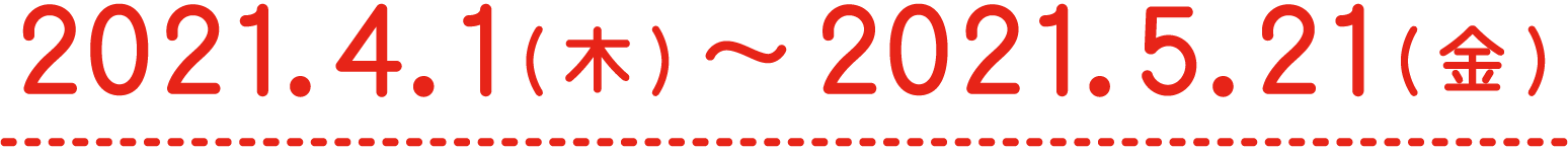 2021.4.1（木）〜2021.5.21（金）