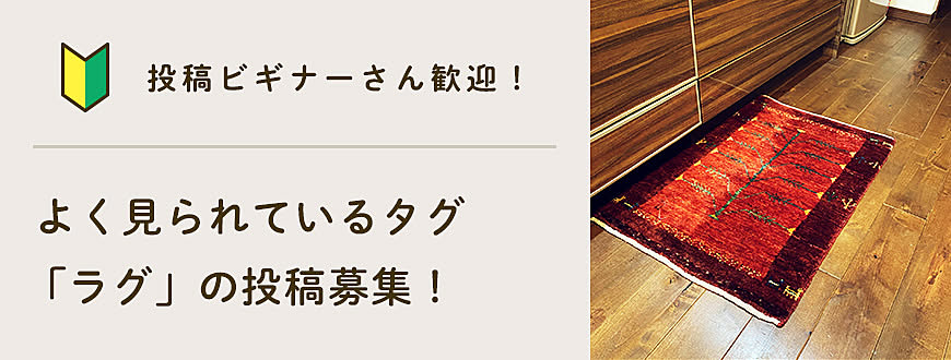 【投稿ビギナーさん歓迎】よく見られているタグ「ラグ」の投稿募集！
