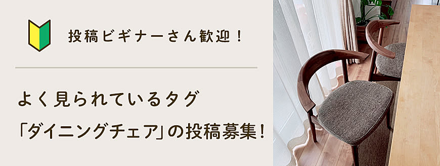 【投稿ビギナーさん歓迎】よく見られているタグ「ダイニングチェア」の投稿募集！