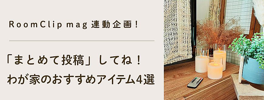 RoomClip mag 連動企画 「まとめて投稿」してね！わが家のおすすめアイテム4選
