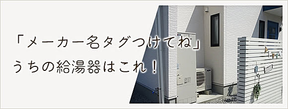 「メーカー名タグつけてね」うちの給湯器はこれ！